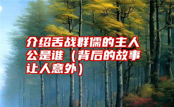 介绍舌战群儒的主人公是谁（背后的故事让人意外）