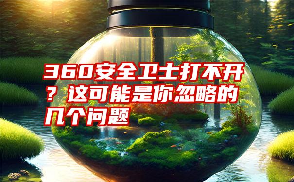 360安全卫士打不开？这可能是你忽略的几个问题