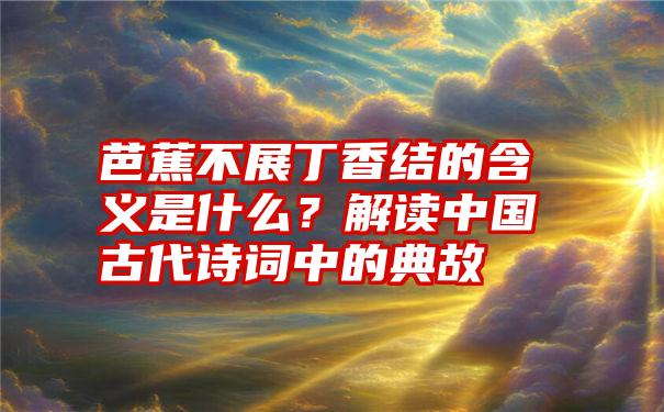 芭蕉不展丁香结的含义是什么？解读中国古代诗词中的典故