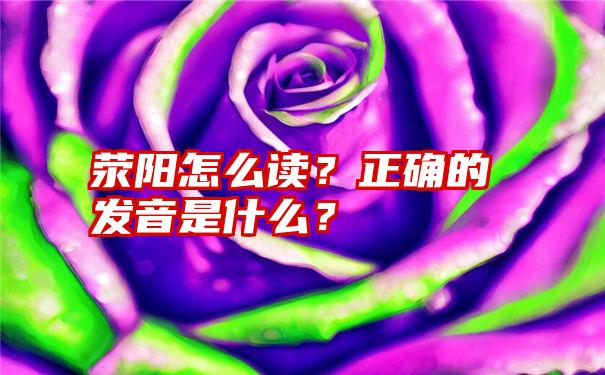 荥阳怎么读？正确的发音是什么？