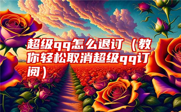 超级qq怎么退订（教你轻松取消超级qq订阅）