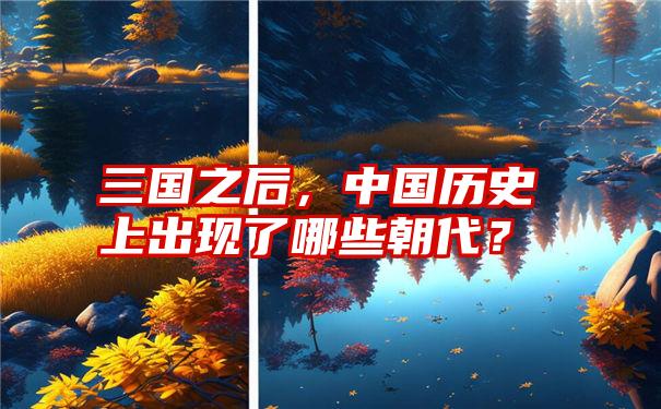 三国之后，中国历史上出现了哪些朝代？