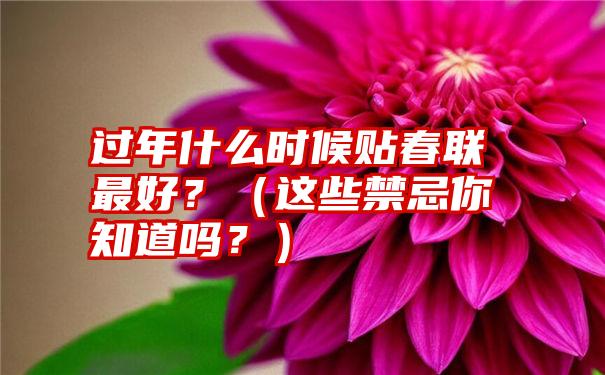 过年什么时候贴春联最好？（这些禁忌你知道吗？）