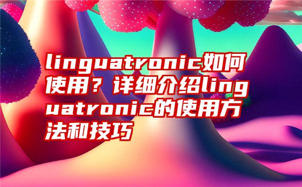 linguatronic如何使用？详细介绍linguatronic的使用方法和技巧