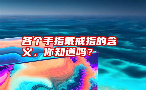 各个手指戴戒指的含义，你知道吗？