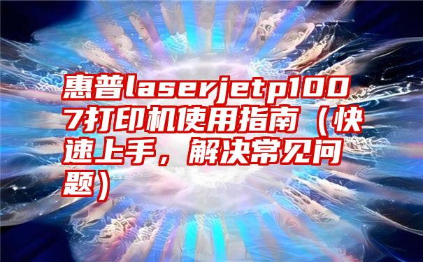 惠普laserjetp1007打印机使用指南（快速上手，解决常见问题）