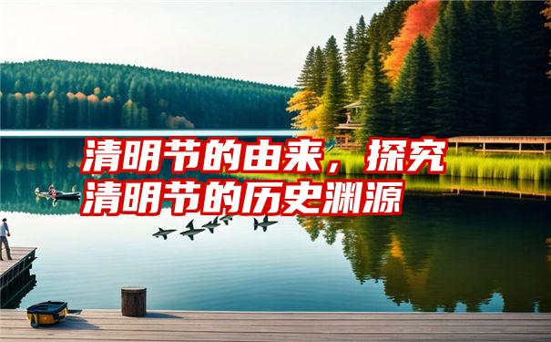 清明节的由来，探究清明节的历史渊源