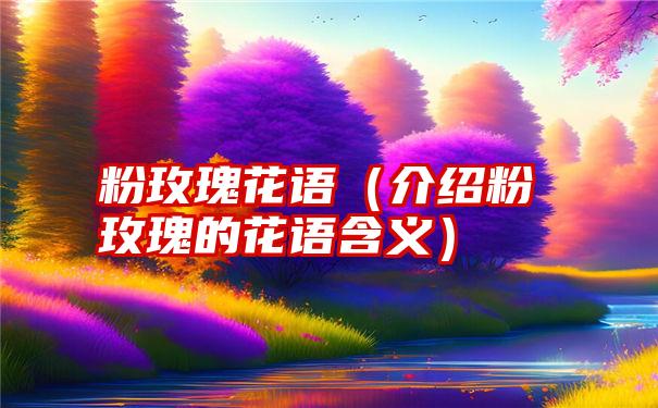 粉玫瑰花语（介绍粉玫瑰的花语含义）