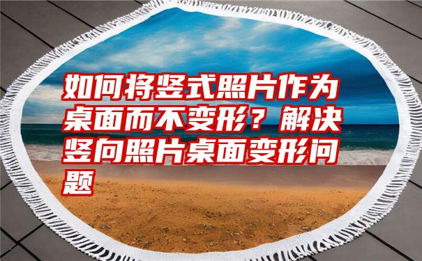 如何将竖式照片作为桌面而不变形？解决竖向照片桌面变形问题