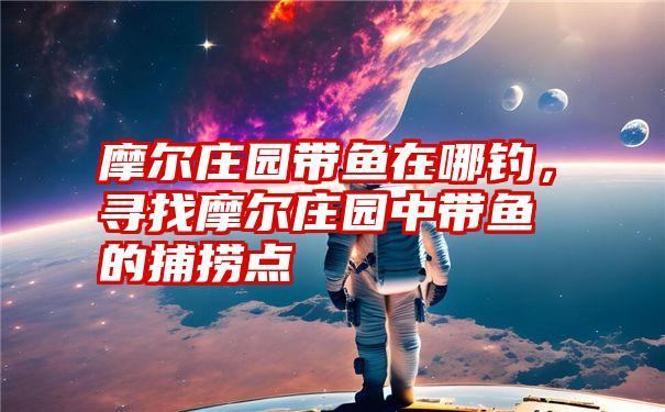 摩尔庄园带鱼在哪钓，寻找摩尔庄园中带鱼的捕捞点