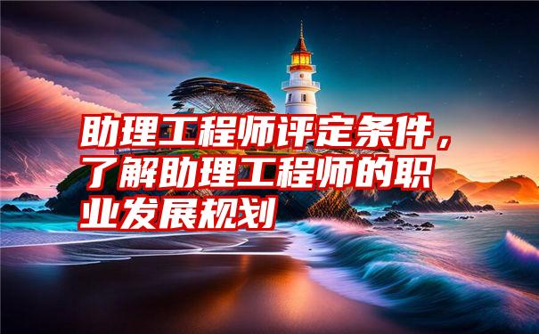 助理工程师评定条件，了解助理工程师的职业发展规划