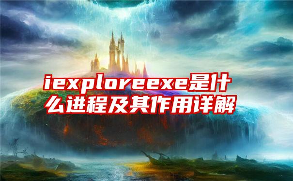 iexploreexe是什么进程及其作用详解