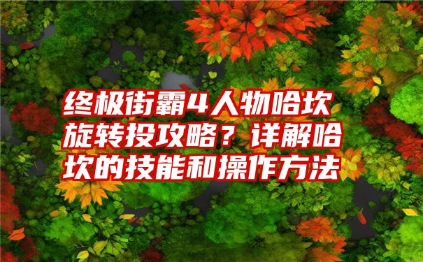 终极街霸4人物哈坎旋转投攻略？详解哈坎的技能和操作方法