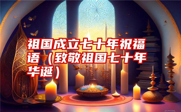 祖国成立七十年祝福语（致敬祖国七十年华诞）