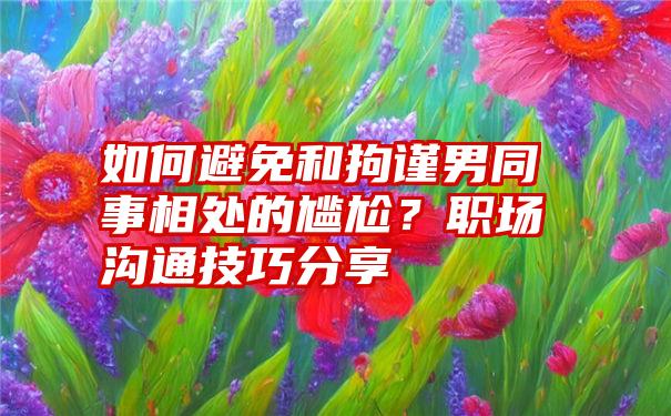 如何避免和拘谨男同事相处的尴尬？职场沟通技巧分享