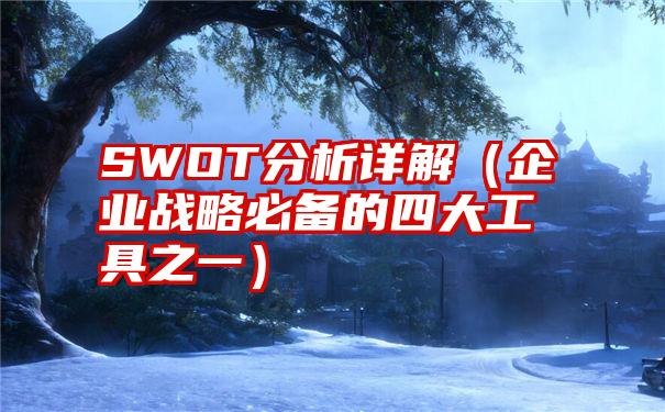 SWOT分析详解（企业战略必备的四大工具之一）