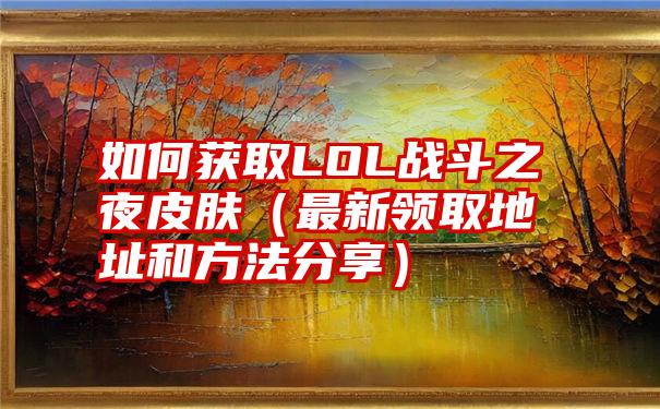 如何获取LOL战斗之夜皮肤（最新领取地址和方法分享）