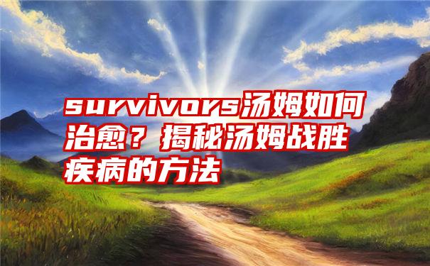 survivors汤姆如何治愈？揭秘汤姆战胜疾病的方法