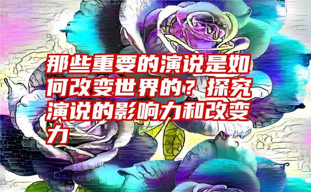 那些重要的演说是如何改变世界的？探究演说的影响力和改变力