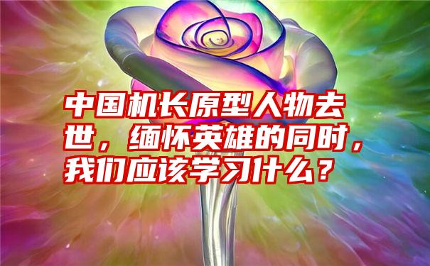 中国机长原型人物去世，缅怀英雄的同时，我们应该学习什么？