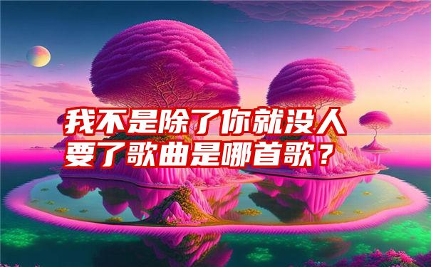 我不是除了你就没人要了歌曲是哪首歌？