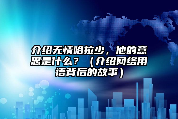 介绍无情哈拉少，他的意思是什么？（介绍网络用语背后的故事）