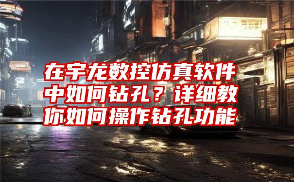 在宇龙数控仿真软件中如何钻孔？详细教你如何操作钻孔功能