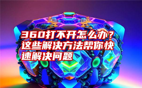 360打不开怎么办？这些解决方法帮你快速解决问题