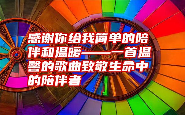 感谢你给我简单的陪伴和温暖——一首温馨的歌曲致敬生命中的陪伴者