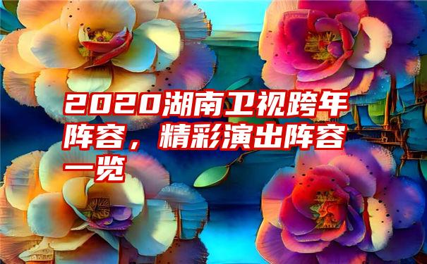 2020湖南卫视跨年阵容，精彩演出阵容一览