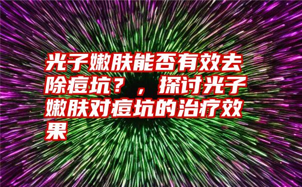 光子嫩肤能否有效去除痘坑？，探讨光子嫩肤对痘坑的治疗效果