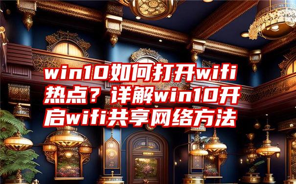 win10如何打开wifi热点？详解win10开启wifi共享网络方法