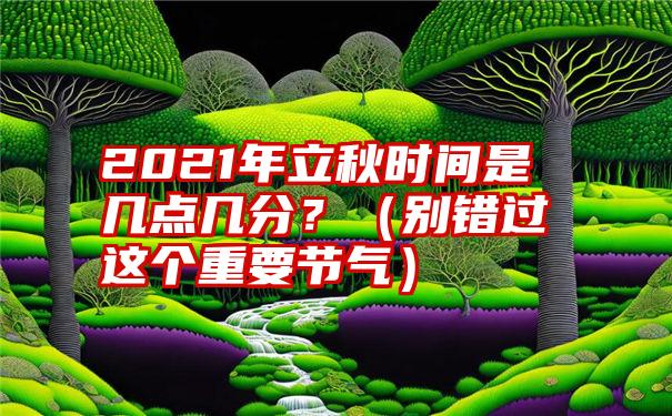 2021年立秋时间是几点几分？（别错过这个重要节气）