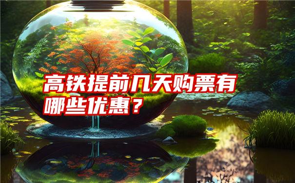 高铁提前几天购票有哪些优惠？