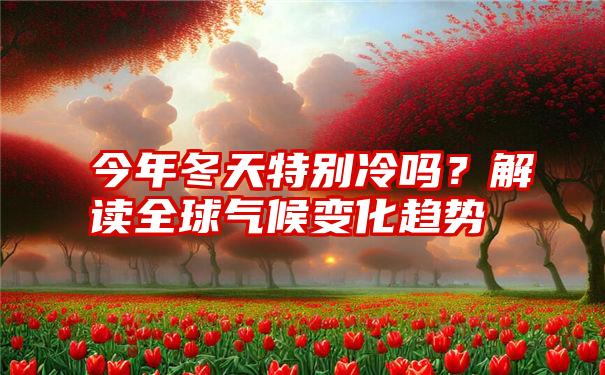 今年冬天特别冷吗？解读全球气候变化趋势