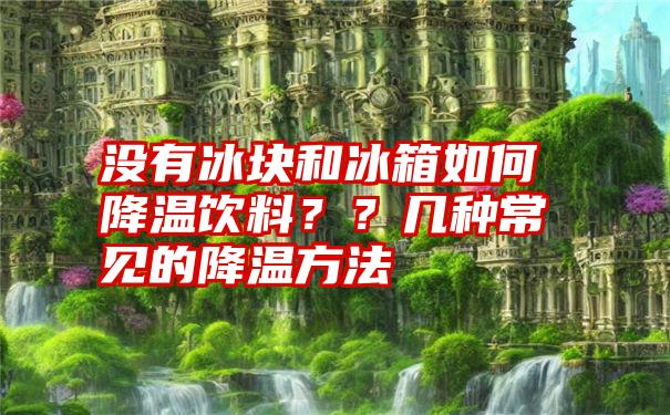 没有冰块和冰箱如何降温饮料？？几种常见的降温方法