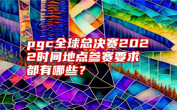 pgc全球总决赛2022时间地点参赛要求都有哪些？