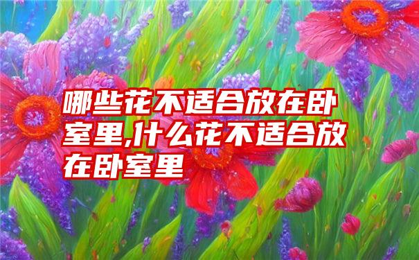 哪些花不适合放在卧室里,什么花不适合放在卧室里