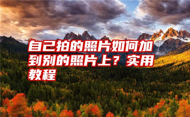 自己拍的照片如何加到别的照片上？实用教程