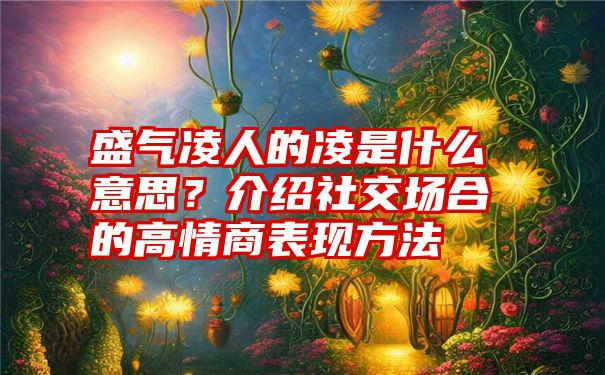 盛气凌人的凌是什么意思？介绍社交场合的高情商表现方法