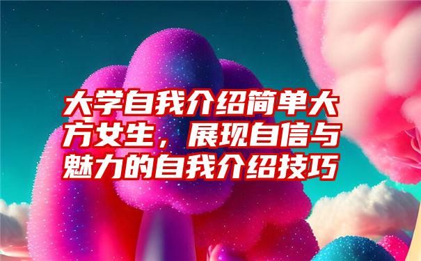 大学自我介绍简单大方女生，展现自信与魅力的自我介绍技巧