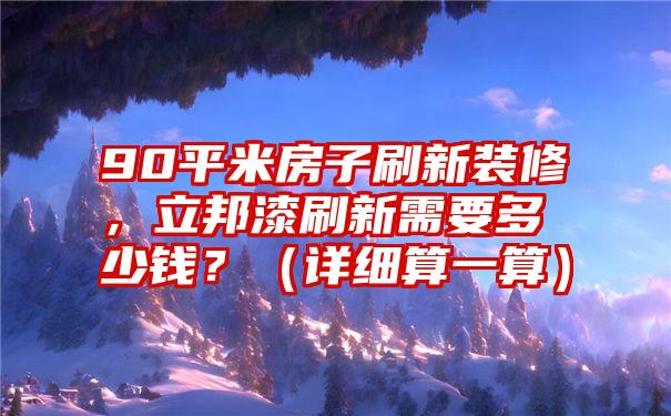 90平米房子刷新装修，立邦漆刷新需要多少钱？（详细算一算）