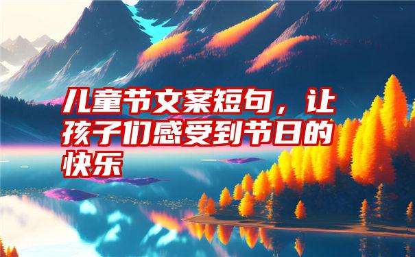 儿童节文案短句，让孩子们感受到节日的快乐