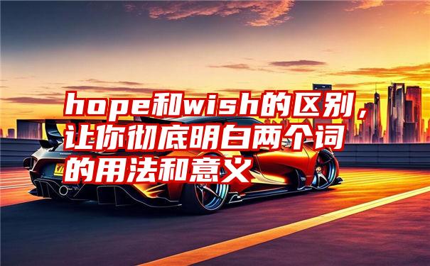 hope和wish的区别，让你彻底明白两个词的用法和意义