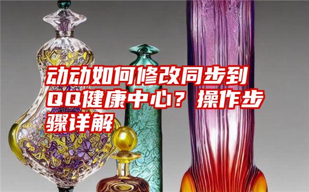 动动如何修改同步到QQ健康中心？操作步骤详解