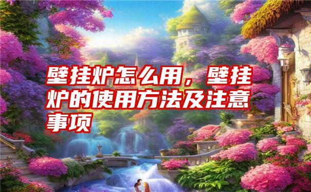 壁挂炉怎么用，壁挂炉的使用方法及注意事项