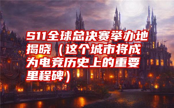 S11全球总决赛举办地揭晓（这个城市将成为电竞历史上的重要里程碑）