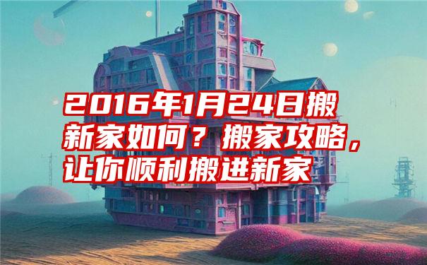 2016年1月24日搬新家如何？搬家攻略，让你顺利搬进新家