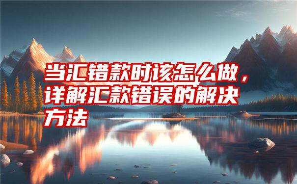 当汇错款时该怎么做，详解汇款错误的解决方法