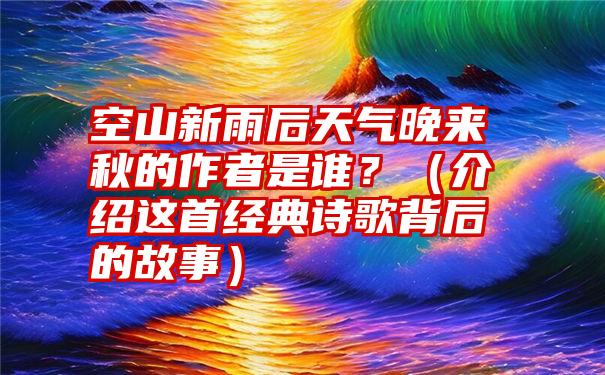 空山新雨后天气晚来秋的作者是谁？（介绍这首经典诗歌背后的故事）